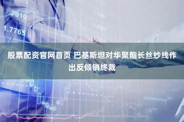 股票配资官网首页 巴基斯坦对华聚酯长丝纱线作出反倾销终裁