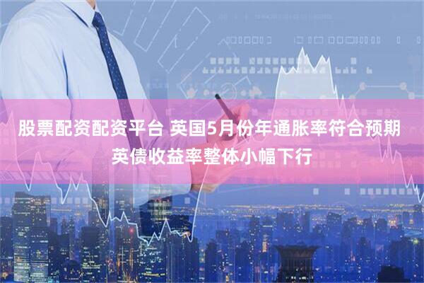 股票配资配资平台 英国5月份年通胀率符合预期 英债收益率整体小幅下行