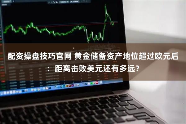 配资操盘技巧官网 黄金储备资产地位超过欧元后：距离击败美元还有多远？