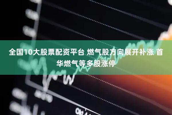 全国10大股票配资平台 燃气股方向展开补涨 首华燃气等多股涨停
