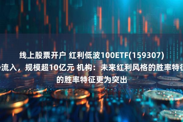 线上股票开户 红利低波100ETF(159307)连续6天净流入，规模超10亿元 机构：未来红利风格的胜率特征更为突出