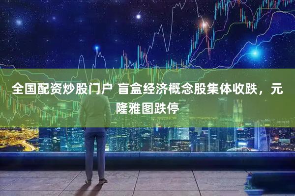 全国配资炒股门户 盲盒经济概念股集体收跌，元隆雅图跌停