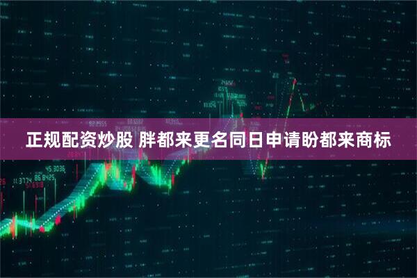 正规配资炒股 胖都来更名同日申请盼都来商标