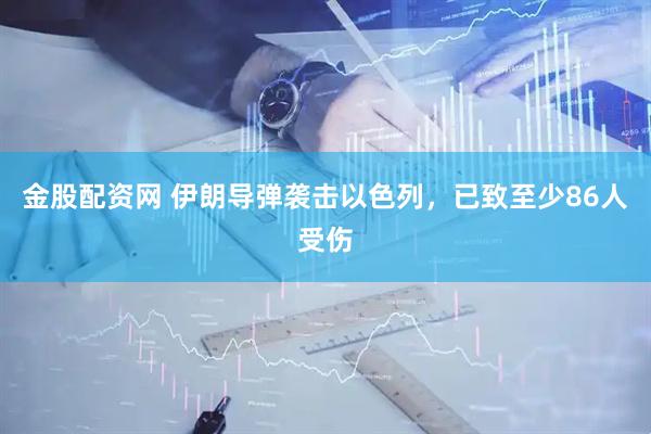 金股配资网 伊朗导弹袭击以色列，已致至少86人受伤