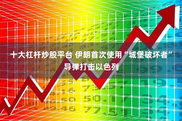 十大杠杆炒股平台 伊朗首次使用“城堡破坏者”导弹打击以色列