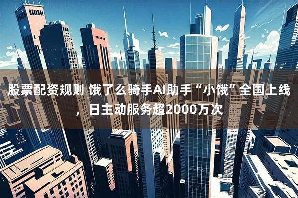 股票配资规则 饿了么骑手AI助手“小饿”全国上线，日主动服务超2000万次