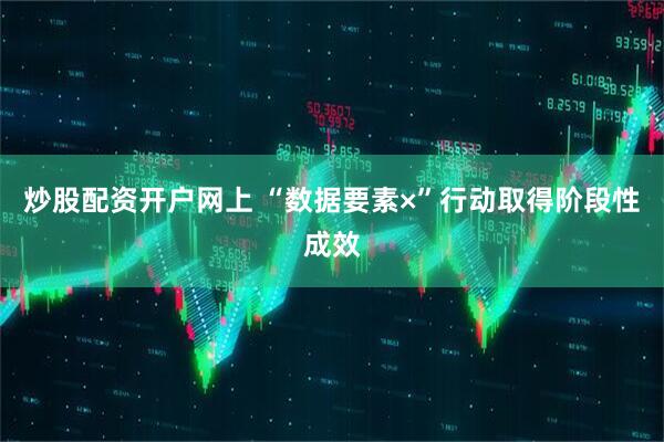 炒股配资开户网上 “数据要素×”行动取得阶段性成效