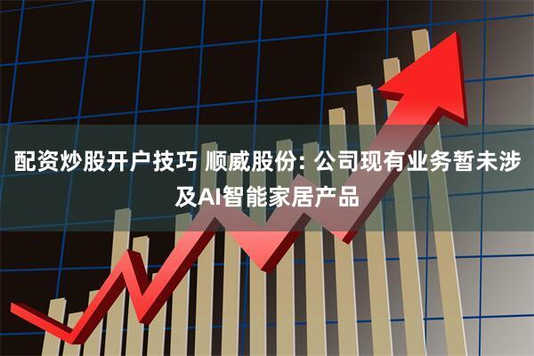 配资炒股开户技巧 顺威股份: 公司现有业务暂未涉及AI智能家居产品