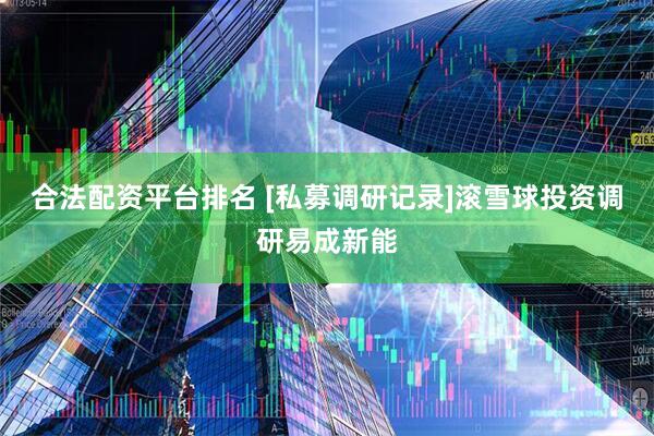 合法配资平台排名 [私募调研记录]滚雪球投资调研易成新能