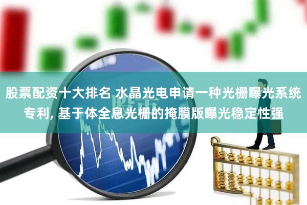 股票配资十大排名 水晶光电申请一种光栅曝光系统专利, 基于体全息光栅的掩膜版曝光稳定性强