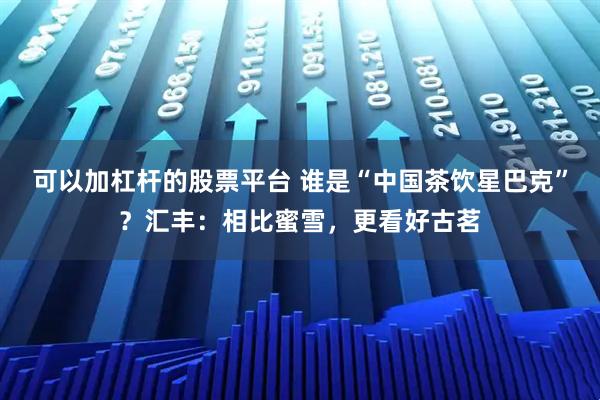 可以加杠杆的股票平台 谁是“中国茶饮星巴克”？汇丰：相比蜜雪，更看好古茗