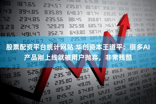 股票配资平台统计网站 华创资本王道平：很多AI产品刚上线就被用户抛弃，非常残酷