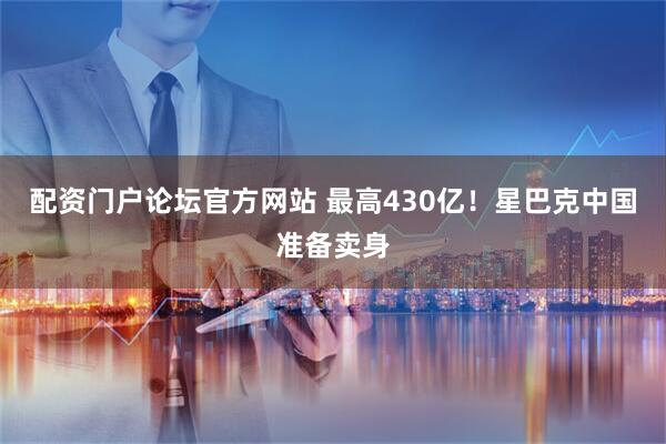 配资门户论坛官方网站 最高430亿！星巴克中国准备卖身