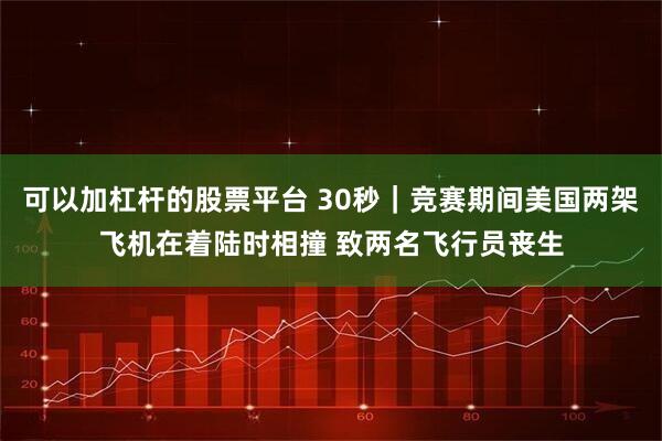 可以加杠杆的股票平台 30秒｜竞赛期间美国两架飞机在着陆时相撞 致两名飞行员丧生