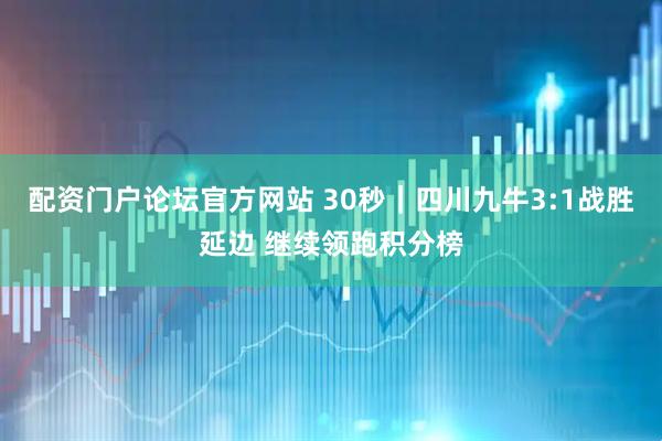 配资门户论坛官方网站 30秒｜四川九牛3:1战胜延边 继续领跑积分榜