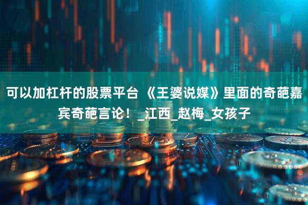 可以加杠杆的股票平台 《王婆说媒》里面的奇葩嘉宾奇葩言论！_江西_赵梅_女孩子