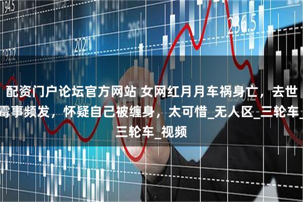 配资门户论坛官方网站 女网红月月车祸身亡，去世前倒霉事频发，怀疑自己被缠身，太可惜_无人区_三轮车_视频
