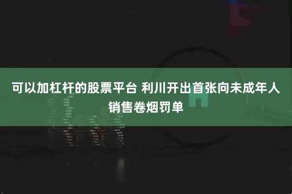 可以加杠杆的股票平台 利川开出首张向未成年人销售卷烟罚单