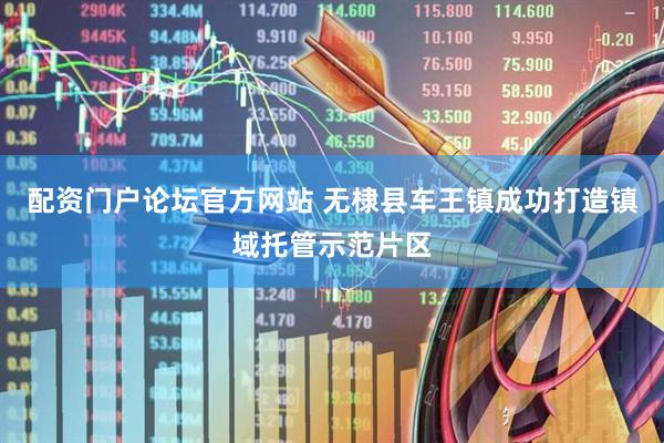 配资门户论坛官方网站 无棣县车王镇成功打造镇域托管示范片区