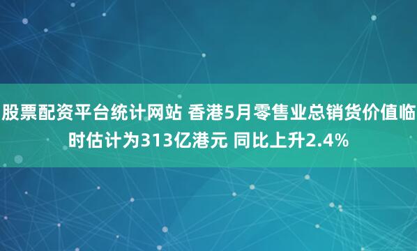 股票配资平台统计网站 香港5月零售业总销货价值临时估计为313亿港元 同比上升2.4%