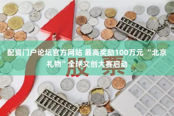 配资门户论坛官方网站 最高奖励100万元 “北京礼物”全球文创大赛启动
