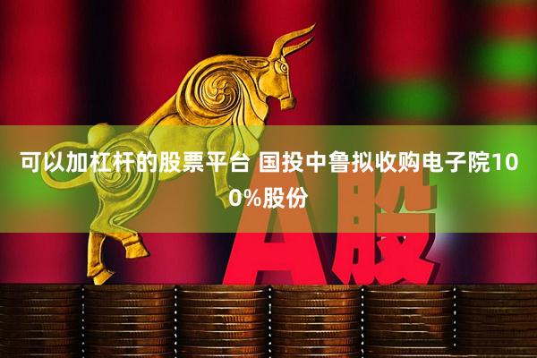 可以加杠杆的股票平台 国投中鲁拟收购电子院100%股份