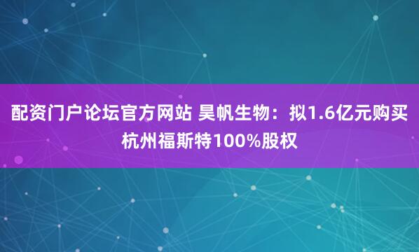 配资门户论坛官方网站 昊帆生物：拟1.6亿元购买杭州福斯特100%股权
