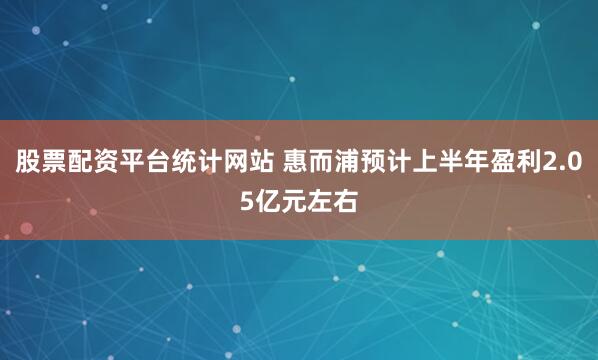股票配资平台统计网站 惠而浦预计上半年盈利2.05亿元左右