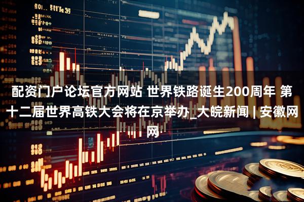 配资门户论坛官方网站 世界铁路诞生200周年 第十二届世界高铁大会将在京举办_大皖新闻 | 安徽网