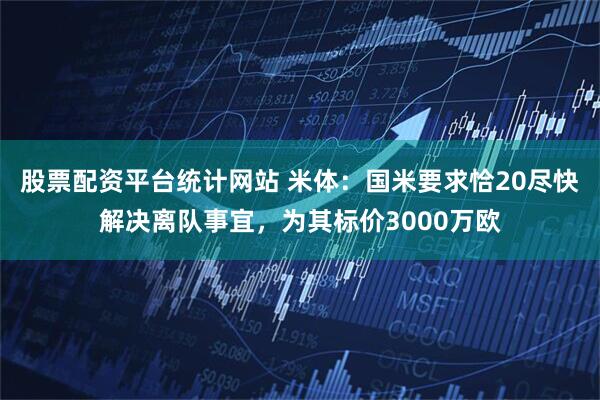 股票配资平台统计网站 米体：国米要求恰20尽快解决离队事宜，为其标价3000万欧