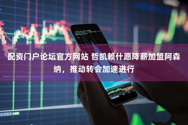 配资门户论坛官方网站 哲凯赖什愿降薪加盟阿森纳，推动转会加速进行