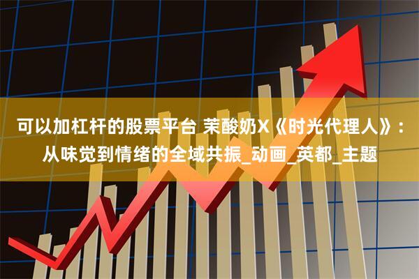 可以加杠杆的股票平台 茉酸奶X《时光代理人》：从味觉到情绪的全域共振_动画_英都_主题