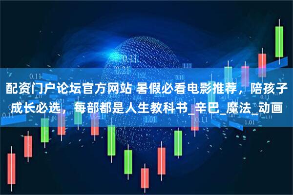 配资门户论坛官方网站 暑假必看电影推荐，陪孩子成长必选，每部都是人生教科书_辛巴_魔法_动画