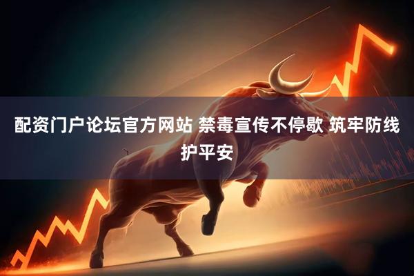 配资门户论坛官方网站 禁毒宣传不停歇 筑牢防线护平安