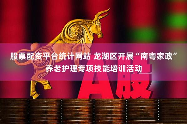股票配资平台统计网站 龙湖区开展“南粤家政”养老护理专项技能培训活动