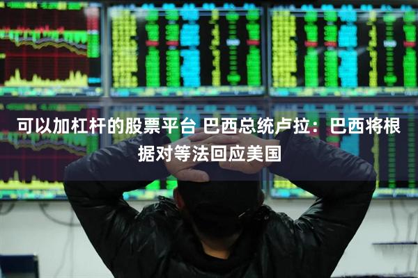 可以加杠杆的股票平台 巴西总统卢拉：巴西将根据对等法回应美国