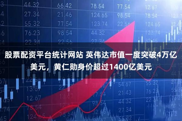 股票配资平台统计网站 英伟达市值一度突破4万亿美元,黄仁勋身价超过1400亿美元