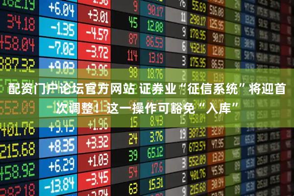 配资门户论坛官方网站 证券业“征信系统”将迎首次调整！这一操作可豁免“入库”