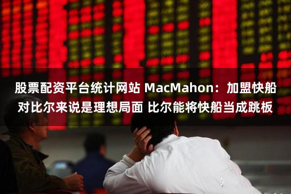 股票配资平台统计网站 MacMahon：加盟快船对比尔来说是理想局面 比尔能将快船当成跳板