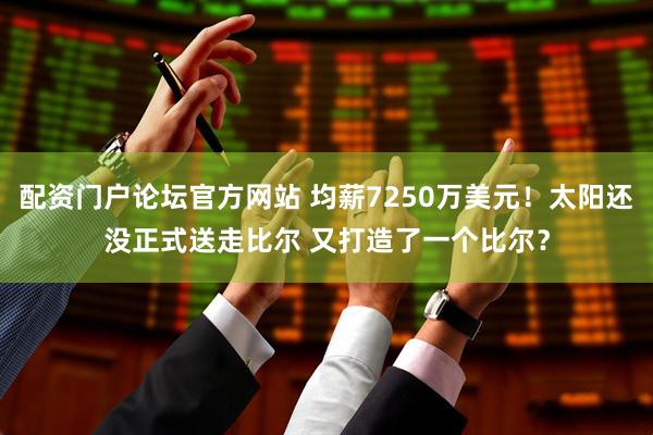 配资门户论坛官方网站 均薪7250万美元！太阳还没正式送走比尔 又打造了一个比尔？