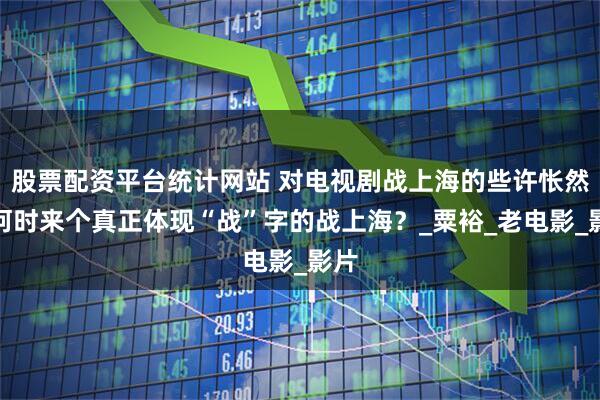 股票配资平台统计网站 对电视剧战上海的些许怅然：何时来个真正体现“战”字的战上海？_粟裕_老电影_影片