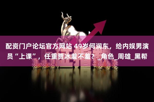 配资门户论坛官方网站 49岁何润东，给内娱男演员“上课”，任重贾冰羞不羞？_角色_周雄_黑帮