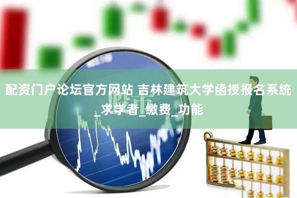 配资门户论坛官方网站 吉林建筑大学函授报名系统_求学者_缴费_功能