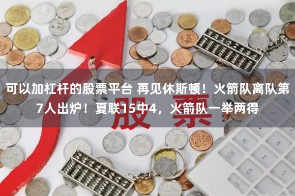 可以加杠杆的股票平台 再见休斯顿！火箭队离队第7人出炉！夏联15中4，火箭队一举两得