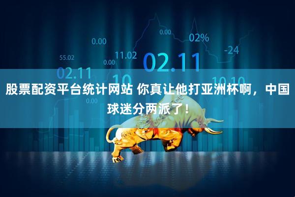 股票配资平台统计网站 你真让他打亚洲杯啊，中国球迷分两派了！