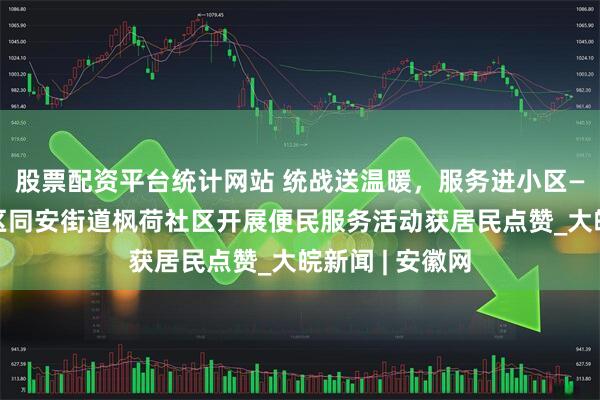 股票配资平台统计网站 统战送温暖，服务进小区——合肥市包河区同安街道枫荷社区开展便民服务活动获居民点赞_大皖新闻 | 安徽网