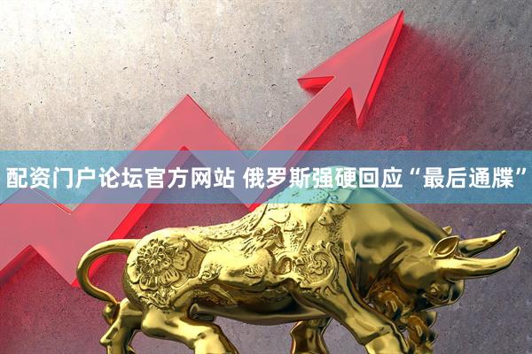 配资门户论坛官方网站 俄罗斯强硬回应“最后通牒”