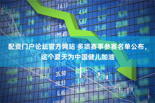 配资门户论坛官方网站 多项赛事参赛名单公布，这个夏天为中国健儿加油