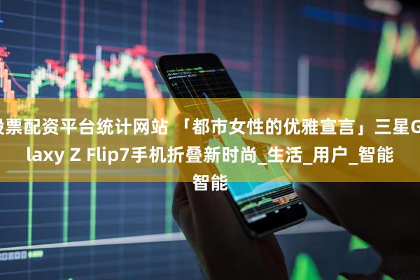 股票配资平台统计网站 「都市女性的优雅宣言」三星Galaxy Z Flip7手机折叠新时尚_生活_用户_智能