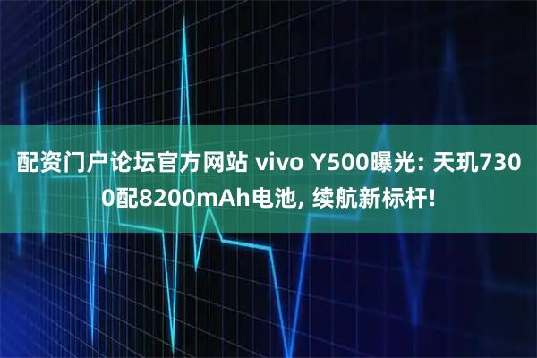配资门户论坛官方网站 vivo Y500曝光: 天玑7300配8200mAh电池, 续航新标杆!
